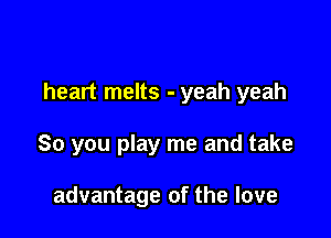 heart melts - yeah yeah

So you play me and take

advantage of the love
