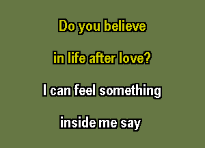 Do you believe

in life after love?

I can feel something

inside me say