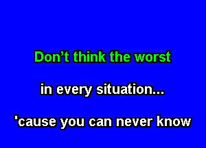Don t think the worst

in every situation...

'cause you can never know