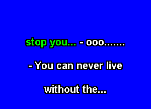 stop you... - ooo .......

- You can never live

without the...