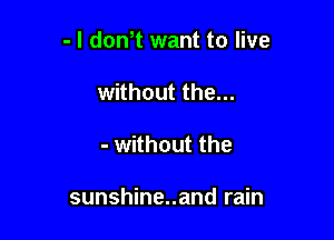 - l dth want to live
without the...

- without the

sunshine..and rain