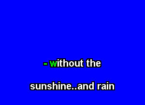 - without the

sunshine..and rain