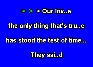 r .v r Ourlov..e

the only thing that's tru..e

has stood the test of time...

They sai..d