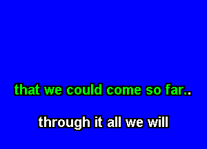 that we could come so far..

through it all we will