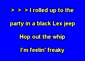 .5 t' I rolled up to the

party in a black Lex jeep

Hop out the whip

Pm feelin' freaky