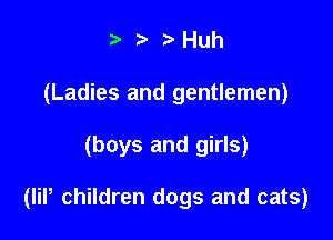 ?) 3' Huh
(Ladies and gentlemen)

(boys and girls)

(lil, children dogs and cats)