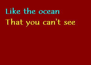 Like the ocean

That you can't see