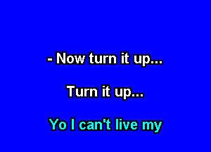 - Now turn it up...

Turn it up...

Yo I can't live my