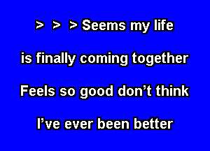 i) i? Seems my life

is finally coming together

Feels so good don,t think

We ever been better