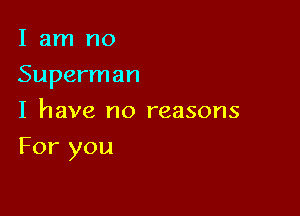 I am no
Superman
I have no reasons

For you