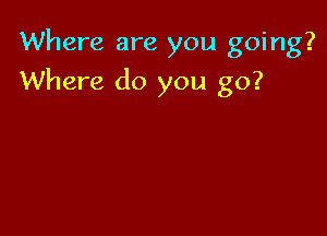 Where are you going?

Where do you go?