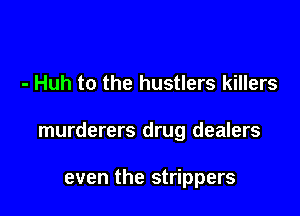 - Huh to the hustlers killers

murderers drug dealers

even the strippers
