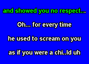 and showed you no respect...
Oh... for every time
he used to scream on you

as if you were a chi..ld uh