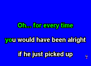 Oh... for every time

you would have been alright

if he just picked up .5