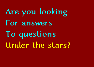 Are you looking

For answers

To questions
Under the stars?