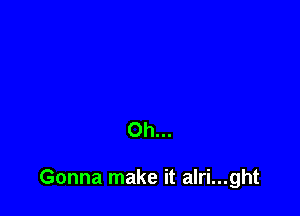 Oh...

Gonna make it alri...ght