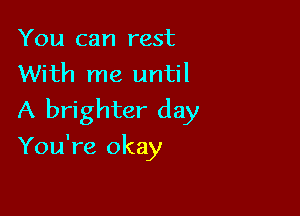 You can rest
With me until

A brighter day
You're okay