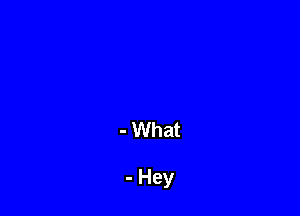 - What

- Hey