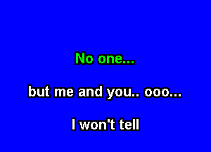 No one...

but me and you.. 000...

I won't tell