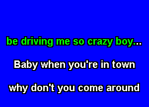 be driving me so crazy boy...

Baby when you're in town

why don't you come around