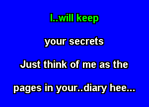 l..will keep
your secrets

Just think of me as the

pages in your..diary hee...