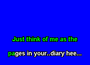 Just think of me as the

pages in your..diary hee...