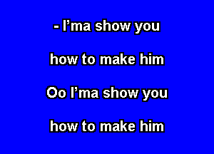 - Pma show you

how to make him

00 Pma show you

how to make him