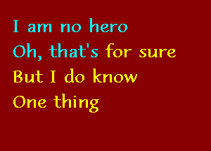 I am no hero
Oh, that's for sure
But I do know

One thing
