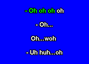 -Ohohohoh
- 0h...

0h...woh

- Uh huh...oh