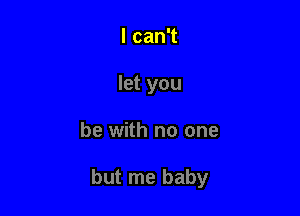 lcan
Ietyou

be with no one

but me baby