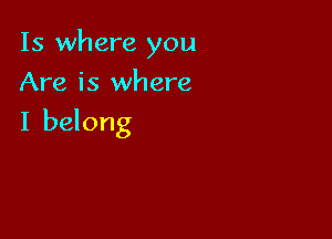 15 where you
Are is where

I belong