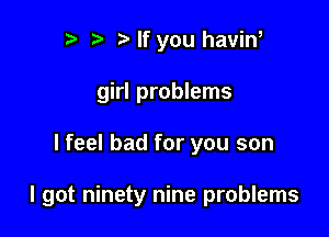 Nf you haviw
girl problems

I feel bad for you son

I got ninety nine problems