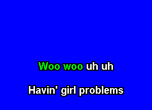 Woo woo uh uh

Havin' girl problems