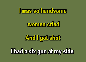 l was so handsome
women cried

And I got shot

I had a six gun at my side