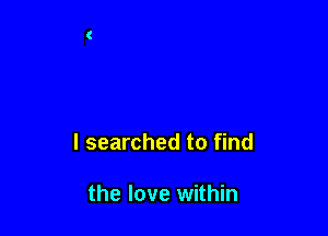 I searched to find

the love within
