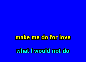 make me do for love

what I would not do