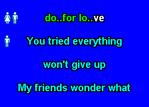 M? do..for lo..ve

1'? You tried everything
won't give up

My friends wonder what