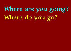 Where are you going?

Where do you go?