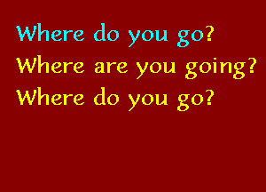 Where do you go?
Where are you going?

Where do you go?