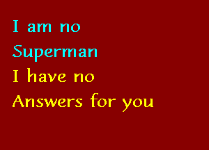 I am no
Superman
I have no

An swers for you