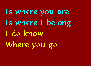 15 where you are
Is where I belong
I do know

Where you go