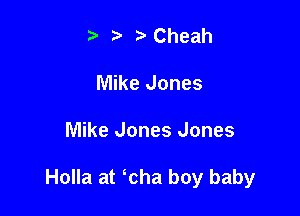 t' z r'Cheah
Mike Jones

Mike Jones Jones

Holla at cha boy baby