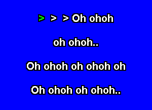 t' t. r) Oh ohoh

oh ohoh..

Oh ohoh oh ohoh oh

Oh ohoh oh ohoh..