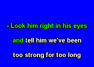 - Look him right in his eyes

and tell him we've been

too strong for too long