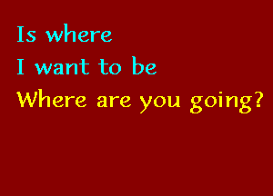 15 where
I want to be

Where are you going?