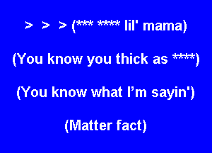 z- t (w W- lil' mama)

(You know you thick as W)

(You know what Pm sayin')

(Matter fact)