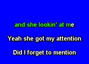 and she lookin' at me

Yeah she got my attention

Did I forget to mention