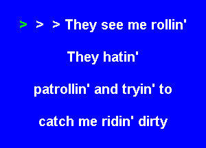 ) t. They see me rollin'
They hatin'

patrollin' and tryin' to

catch me ridin' dirty
