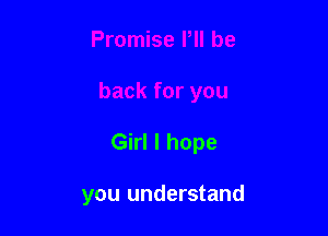 Girl I hope

you understand