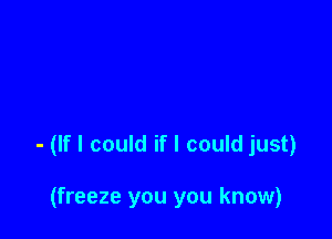 - (If I could if I could just)

(freeze you you know)